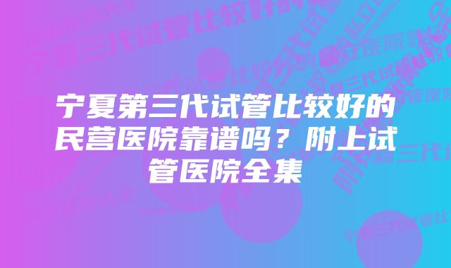 宁夏第三代试管比较好的民营医院靠谱吗？附上试管医院全集