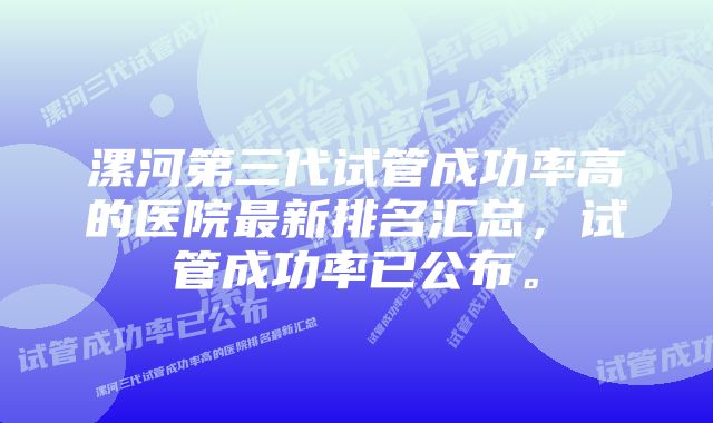 漯河第三代试管成功率高的医院最新排名汇总，试管成功率已公布。