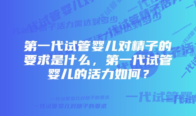 第一代试管婴儿对精子的要求是什么，第一代试管婴儿的活力如何？