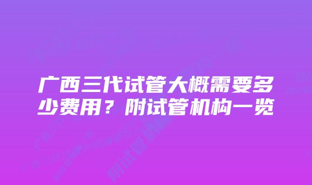 广西三代试管大概需要多少费用？附试管机构一览