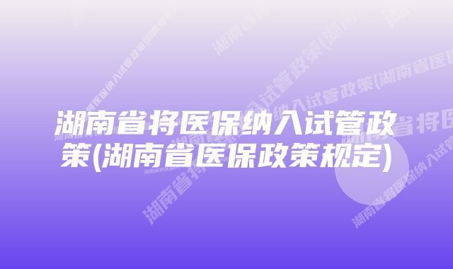 湖南省将医保纳入试管政策(湖南省医保政策规定)