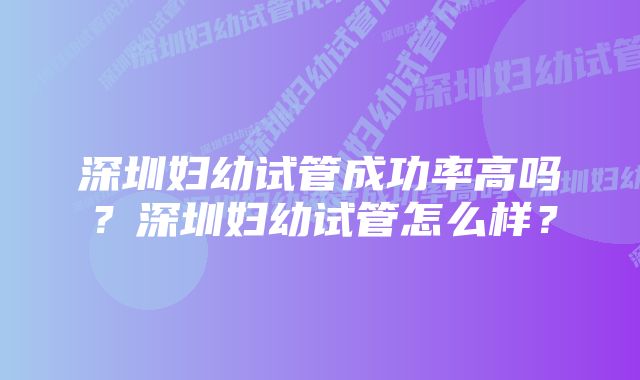 深圳妇幼试管成功率高吗？深圳妇幼试管怎么样？