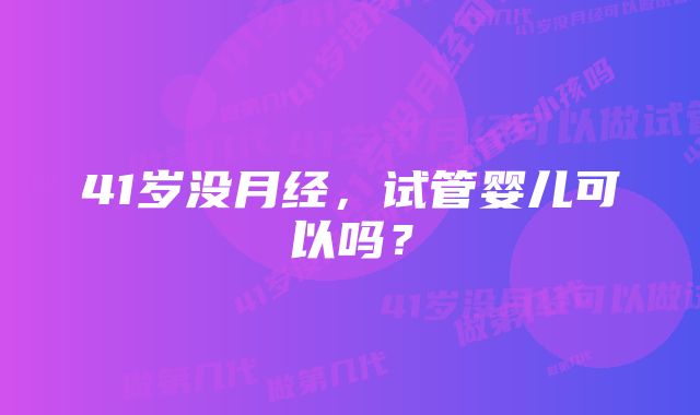 41岁没月经，试管婴儿可以吗？