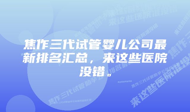 焦作三代试管婴儿公司最新排名汇总，来这些医院没错。