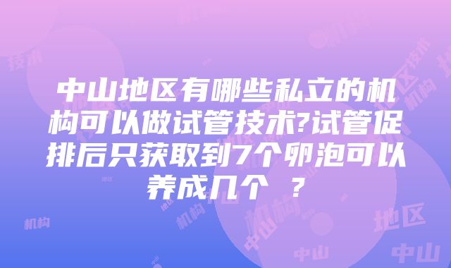 中山地区有哪些私立的机构可以做试管技术?试管促排后只获取到7个卵泡可以养成几个嚢？