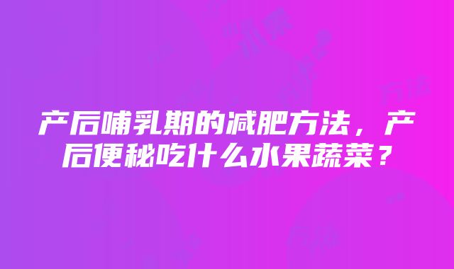 产后哺乳期的减肥方法，产后便秘吃什么水果蔬菜？