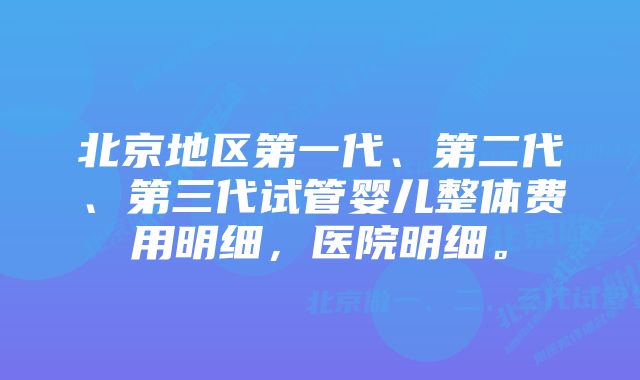 北京地区第一代、第二代、第三代试管婴儿整体费用明细，医院明细。