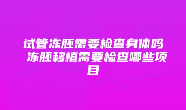 试管冻胚需要检查身体吗 冻胚移植需要检查哪些项目