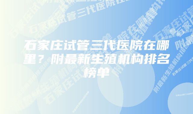 石家庄试管三代医院在哪里？附最新生殖机构排名榜单