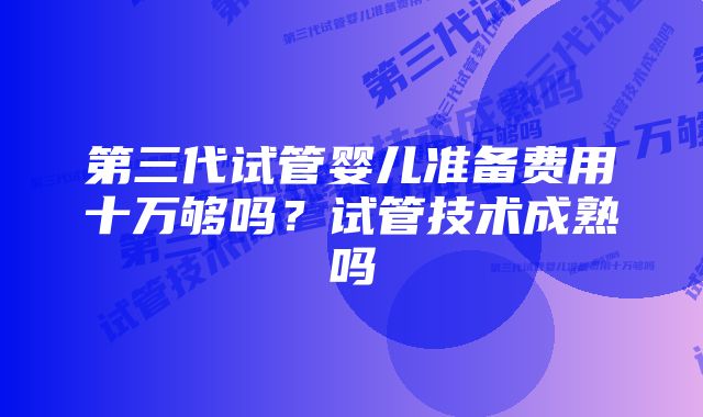 第三代试管婴儿准备费用十万够吗？试管技术成熟吗