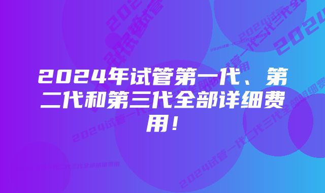 2024年试管第一代、第二代和第三代全部详细费用！