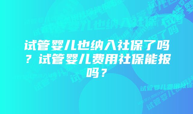 试管婴儿也纳入社保了吗？试管婴儿费用社保能报吗？