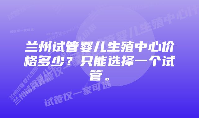 兰州试管婴儿生殖中心价格多少？只能选择一个试管。