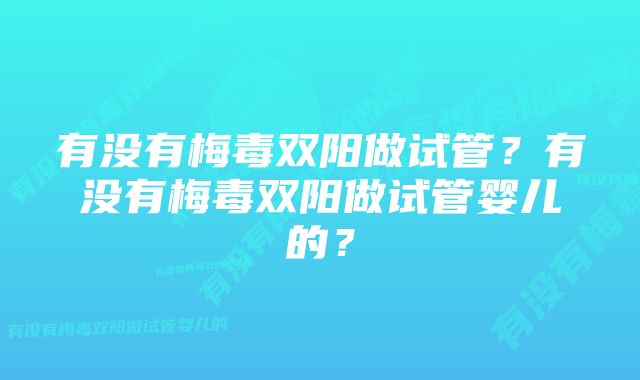 有没有梅毒双阳做试管？有没有梅毒双阳做试管婴儿的？