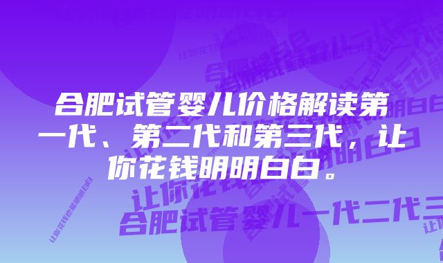 合肥试管婴儿价格解读第一代、第二代和第三代，让你花钱明明白白。