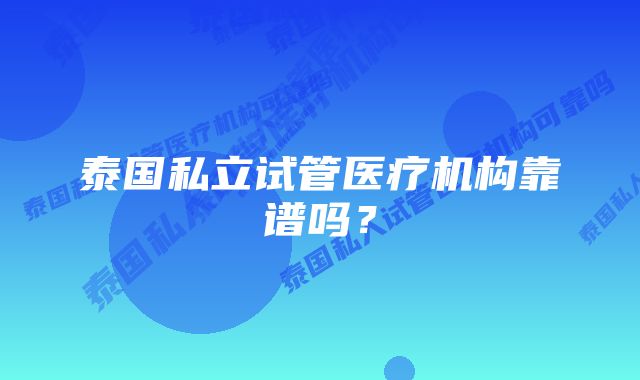 泰国私立试管医疗机构靠谱吗？