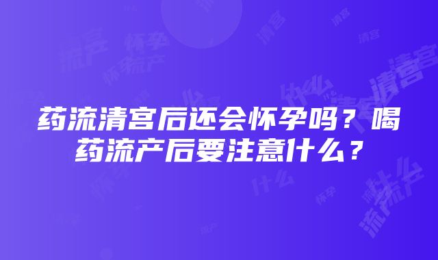 药流清宫后还会怀孕吗？喝药流产后要注意什么？