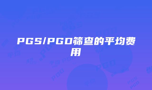 PGS/PGD筛查的平均费用