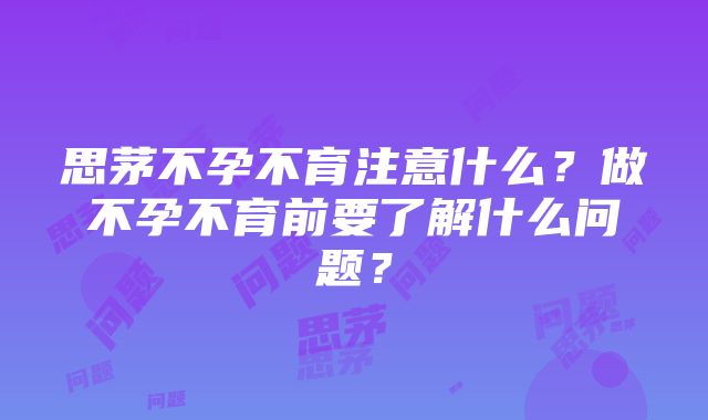 思茅不孕不育注意什么？做不孕不育前要了解什么问题？