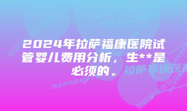 2024年拉萨福康医院试管婴儿费用分析，生**是必须的。