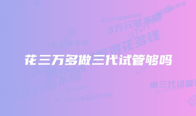 花三万多做三代试管够吗