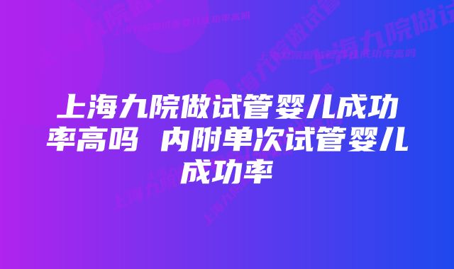 上海九院做试管婴儿成功率高吗 内附单次试管婴儿成功率