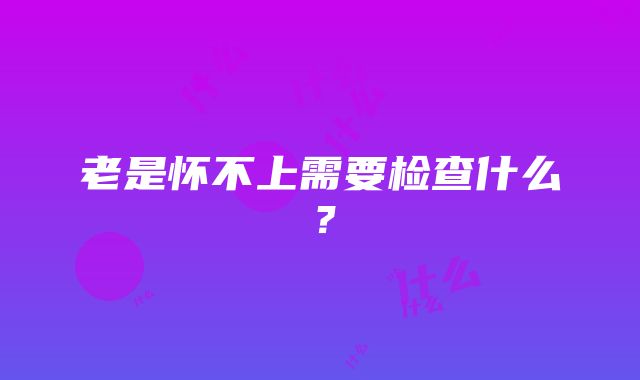 老是怀不上需要检查什么？