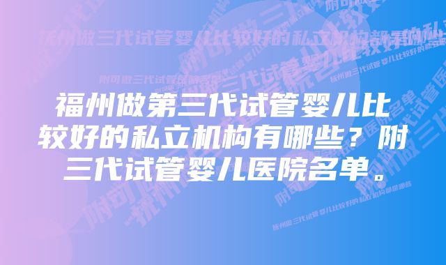 福州做第三代试管婴儿比较好的私立机构有哪些？附三代试管婴儿医院名单。