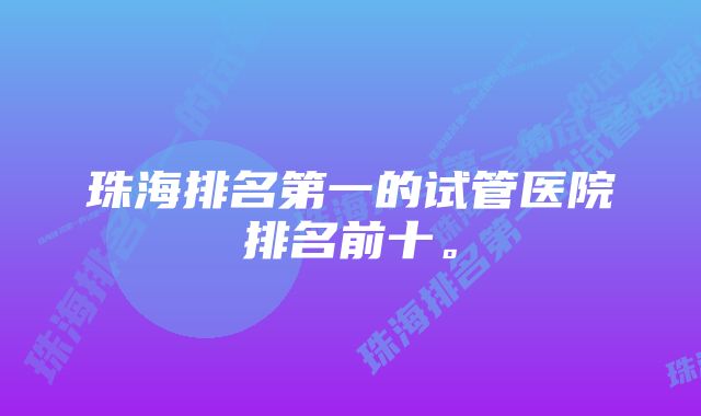 珠海排名第一的试管医院排名前十。