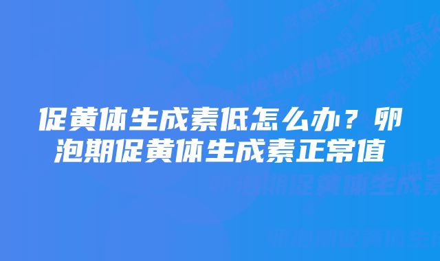 促黄体生成素低怎么办？卵泡期促黄体生成素正常值