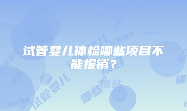 试管婴儿体检哪些项目不能报销？