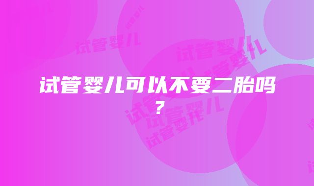 试管婴儿可以不要二胎吗？