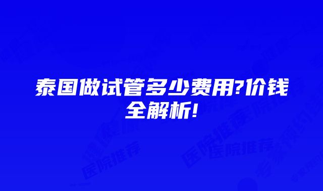 泰国做试管多少费用?价钱全解析!