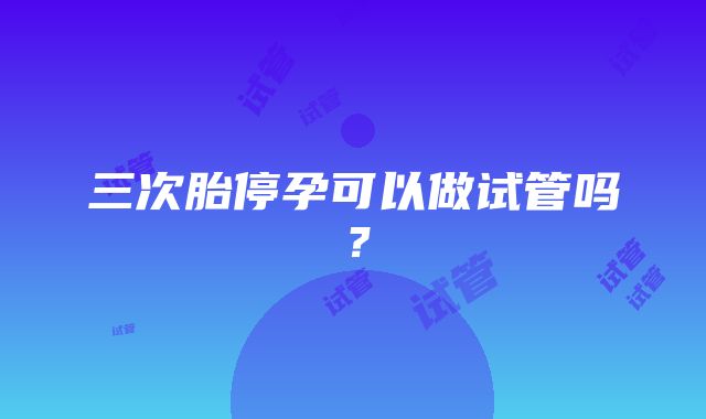 三次胎停孕可以做试管吗？