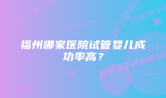 福州哪家医院试管婴儿成功率高？