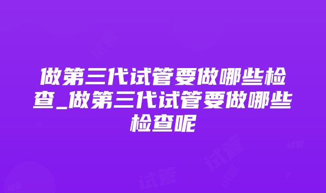 做第三代试管要做哪些检查_做第三代试管要做哪些检查呢