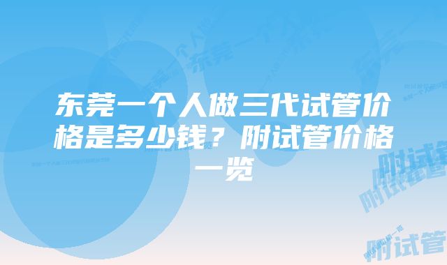 东莞一个人做三代试管价格是多少钱？附试管价格一览