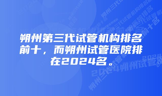 朔州第三代试管机构排名前十，而朔州试管医院排在2024名。