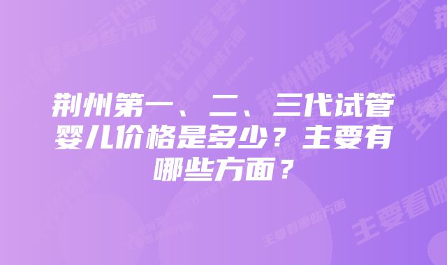 荆州第一、二、三代试管婴儿价格是多少？主要有哪些方面？