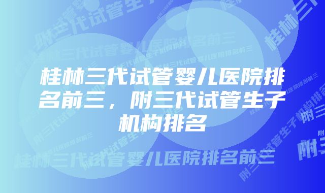 桂林三代试管婴儿医院排名前三，附三代试管生子机构排名