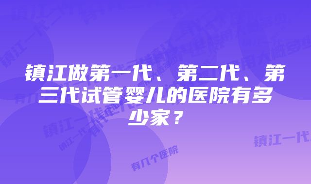 镇江做第一代、第二代、第三代试管婴儿的医院有多少家？