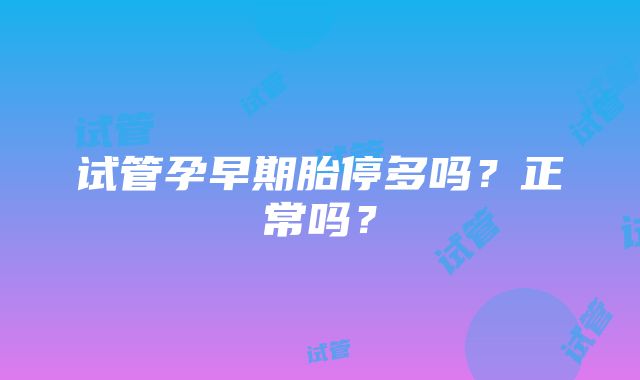 试管孕早期胎停多吗？正常吗？