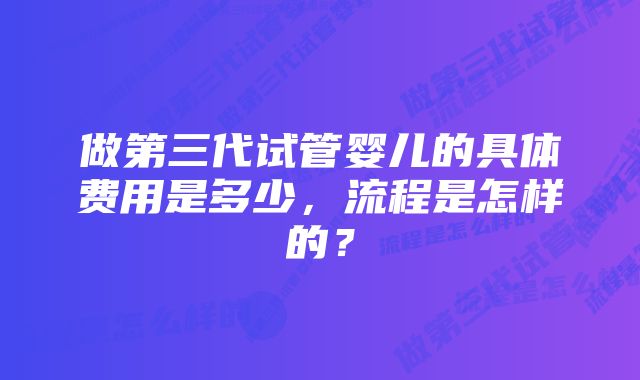 做第三代试管婴儿的具体费用是多少，流程是怎样的？