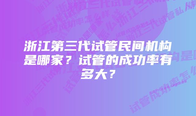 浙江第三代试管民间机构是哪家？试管的成功率有多大？