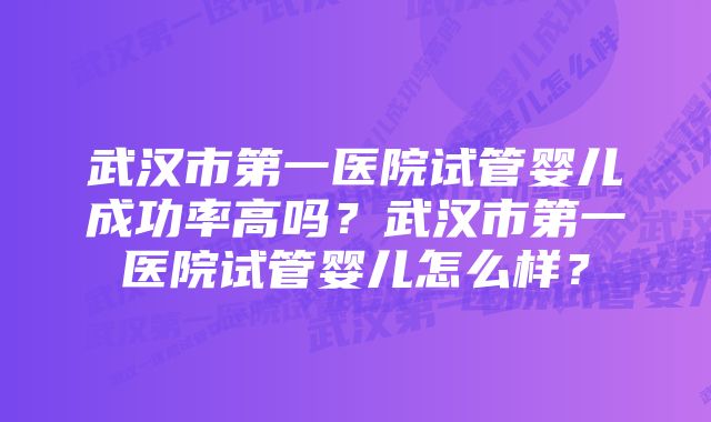 武汉市第一医院试管婴儿成功率高吗？武汉市第一医院试管婴儿怎么样？