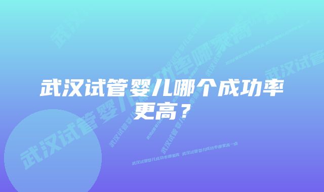 武汉试管婴儿哪个成功率更高？