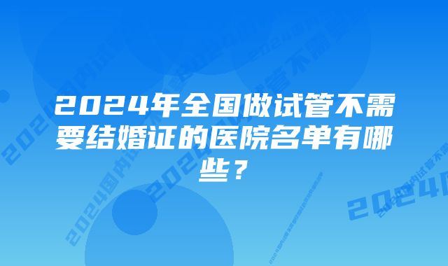 2024年全国做试管不需要结婚证的医院名单有哪些？