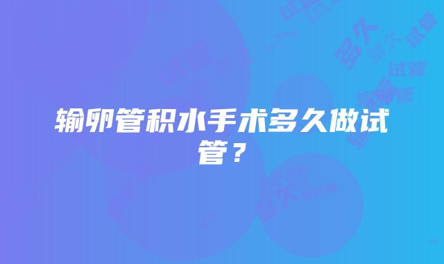 输卵管积水手术多久做试管？