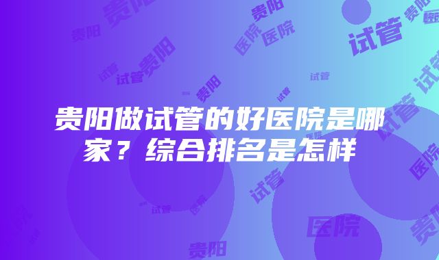 贵阳做试管的好医院是哪家？综合排名是怎样