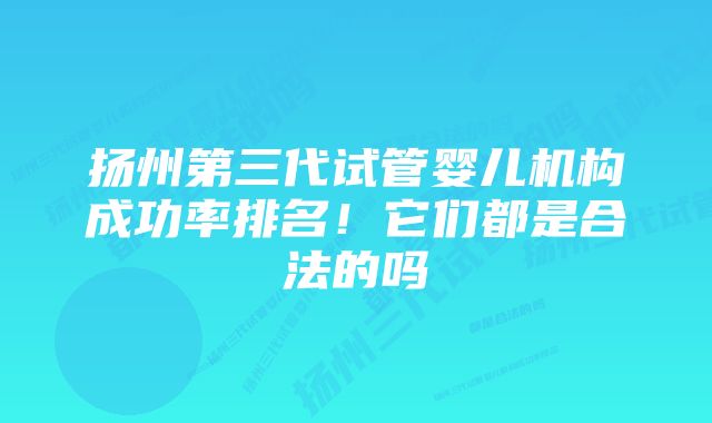 扬州第三代试管婴儿机构成功率排名！它们都是合法的吗